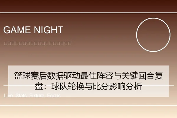 篮球赛后数据驱动最佳阵容与关键回合复盘：球队轮换与比分影响分析